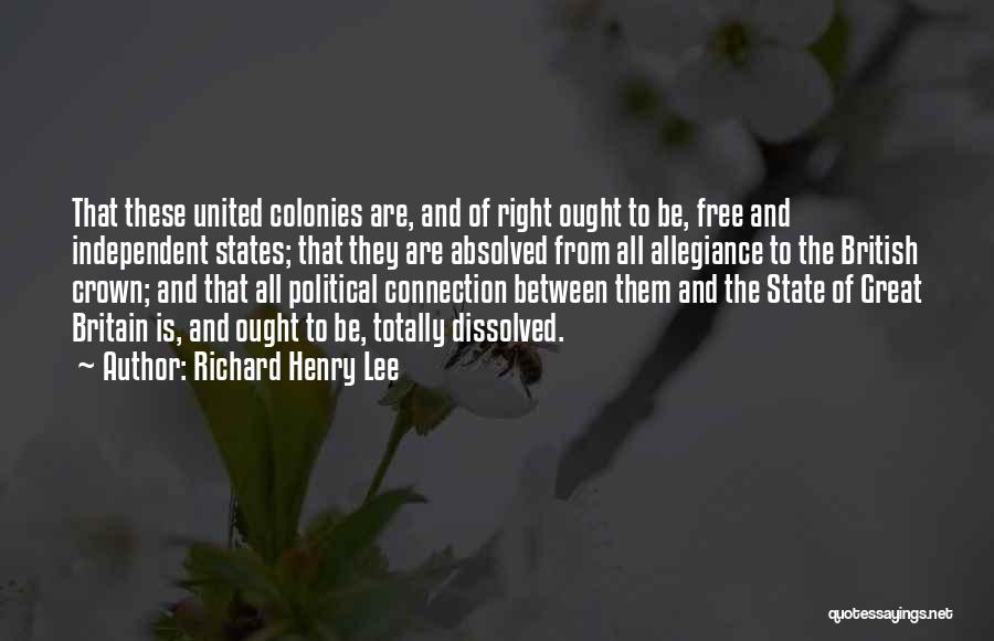 Richard Henry Lee Quotes: That These United Colonies Are, And Of Right Ought To Be, Free And Independent States; That They Are Absolved From