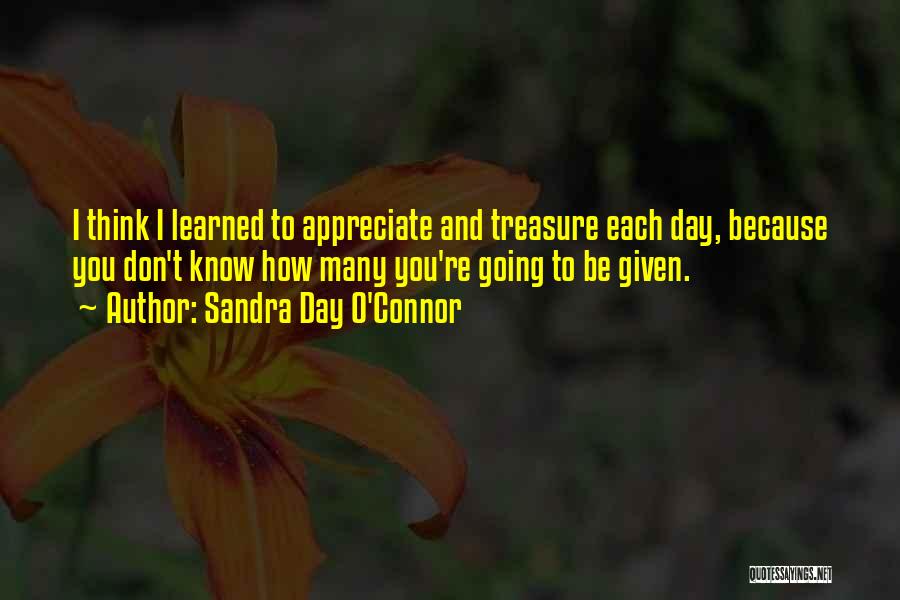 Sandra Day O'Connor Quotes: I Think I Learned To Appreciate And Treasure Each Day, Because You Don't Know How Many You're Going To Be