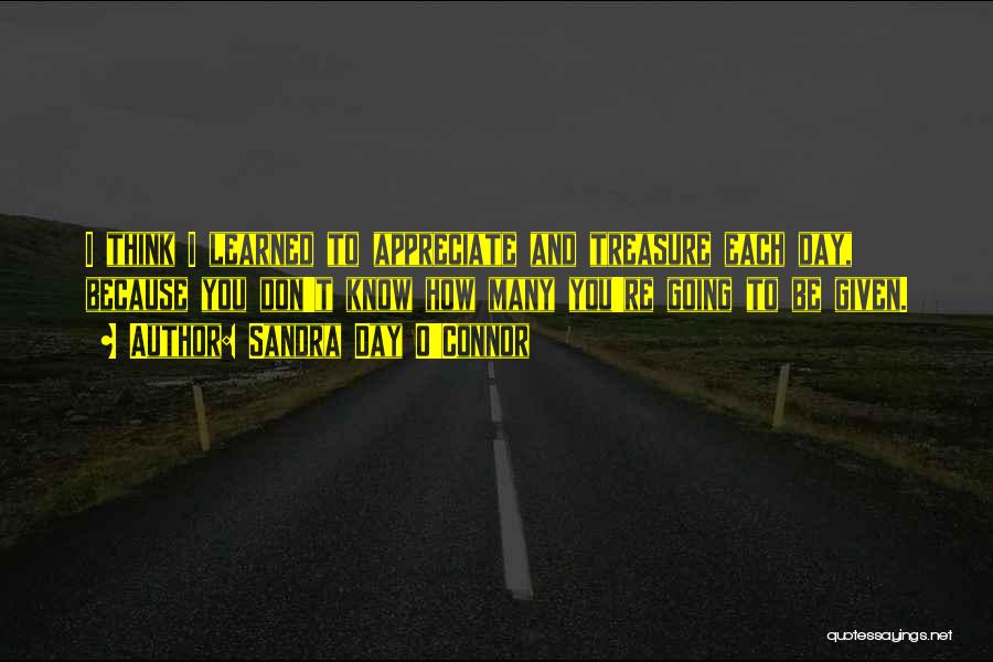 Sandra Day O'Connor Quotes: I Think I Learned To Appreciate And Treasure Each Day, Because You Don't Know How Many You're Going To Be