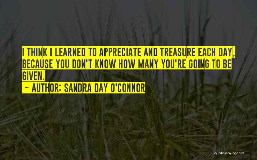 Sandra Day O'Connor Quotes: I Think I Learned To Appreciate And Treasure Each Day, Because You Don't Know How Many You're Going To Be