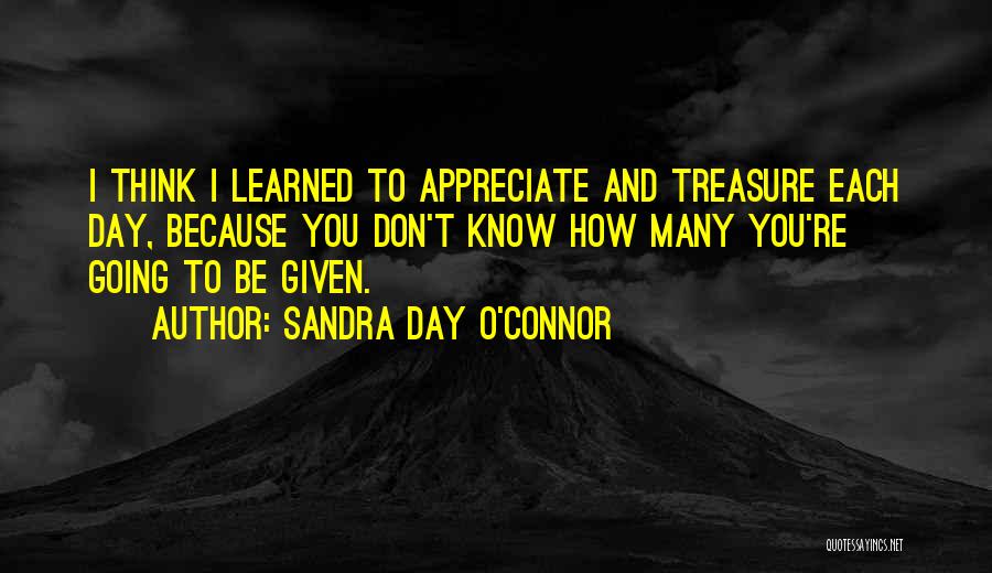 Sandra Day O'Connor Quotes: I Think I Learned To Appreciate And Treasure Each Day, Because You Don't Know How Many You're Going To Be