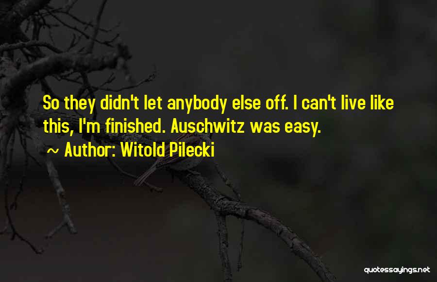 Witold Pilecki Quotes: So They Didn't Let Anybody Else Off. I Can't Live Like This, I'm Finished. Auschwitz Was Easy.