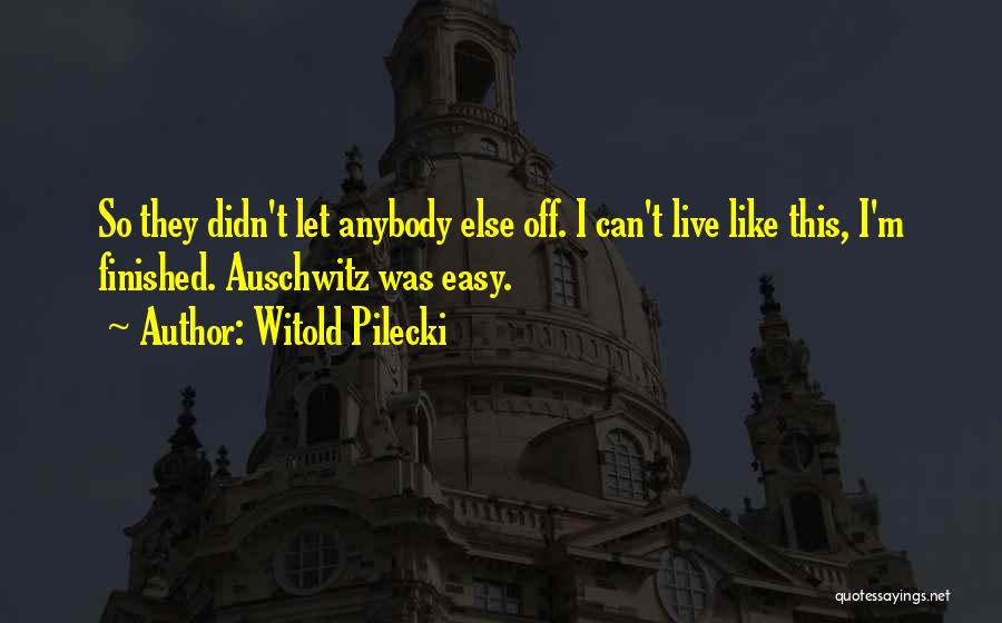 Witold Pilecki Quotes: So They Didn't Let Anybody Else Off. I Can't Live Like This, I'm Finished. Auschwitz Was Easy.