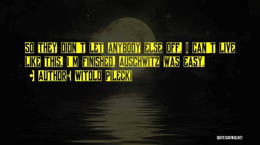 Witold Pilecki Quotes: So They Didn't Let Anybody Else Off. I Can't Live Like This, I'm Finished. Auschwitz Was Easy.