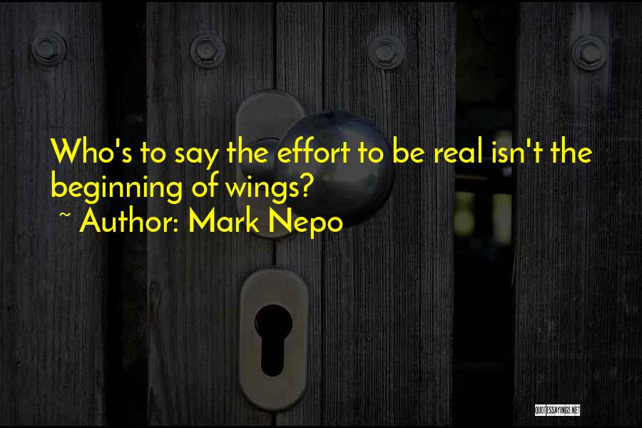 Mark Nepo Quotes: Who's To Say The Effort To Be Real Isn't The Beginning Of Wings?