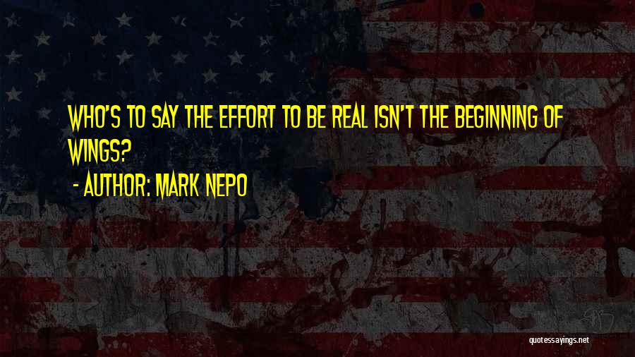Mark Nepo Quotes: Who's To Say The Effort To Be Real Isn't The Beginning Of Wings?