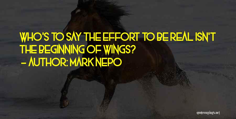 Mark Nepo Quotes: Who's To Say The Effort To Be Real Isn't The Beginning Of Wings?