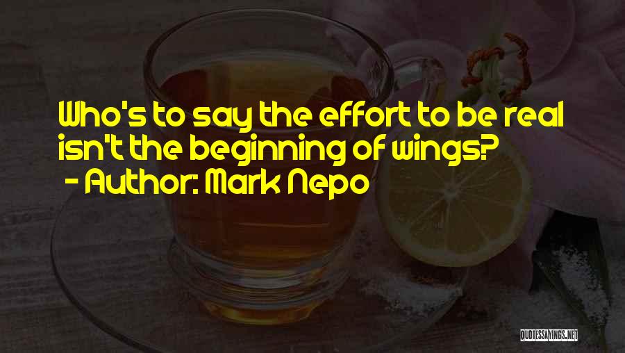 Mark Nepo Quotes: Who's To Say The Effort To Be Real Isn't The Beginning Of Wings?
