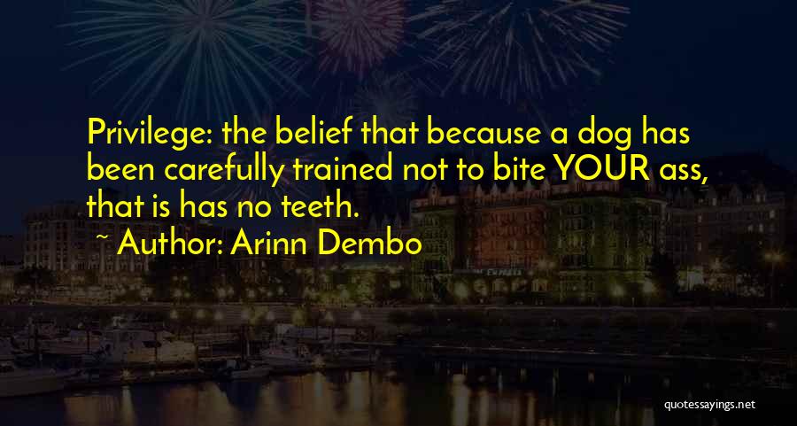 Arinn Dembo Quotes: Privilege: The Belief That Because A Dog Has Been Carefully Trained Not To Bite Your Ass, That Is Has No