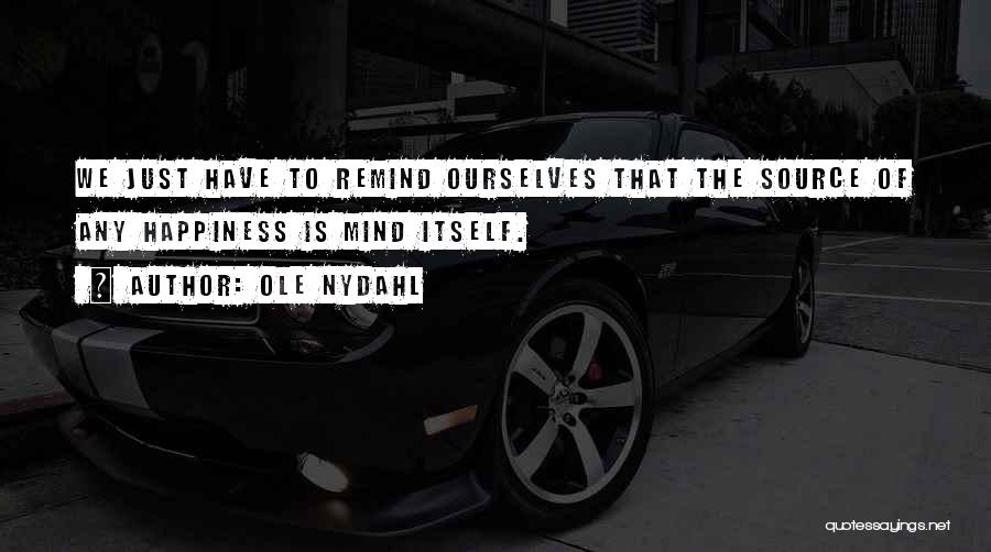 Ole Nydahl Quotes: We Just Have To Remind Ourselves That The Source Of Any Happiness Is Mind Itself.