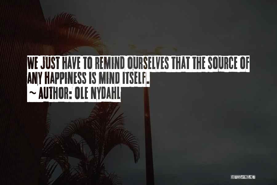 Ole Nydahl Quotes: We Just Have To Remind Ourselves That The Source Of Any Happiness Is Mind Itself.