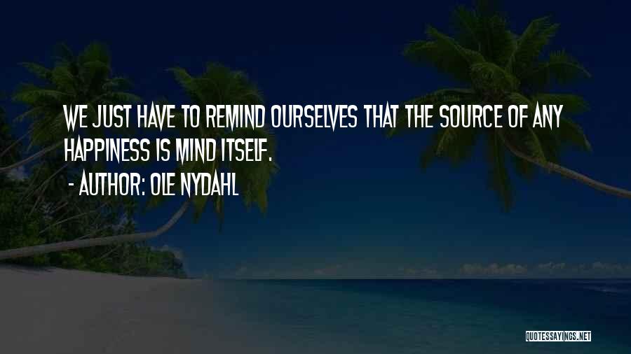 Ole Nydahl Quotes: We Just Have To Remind Ourselves That The Source Of Any Happiness Is Mind Itself.