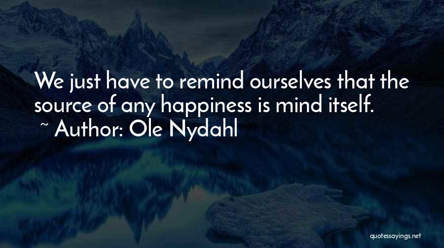 Ole Nydahl Quotes: We Just Have To Remind Ourselves That The Source Of Any Happiness Is Mind Itself.