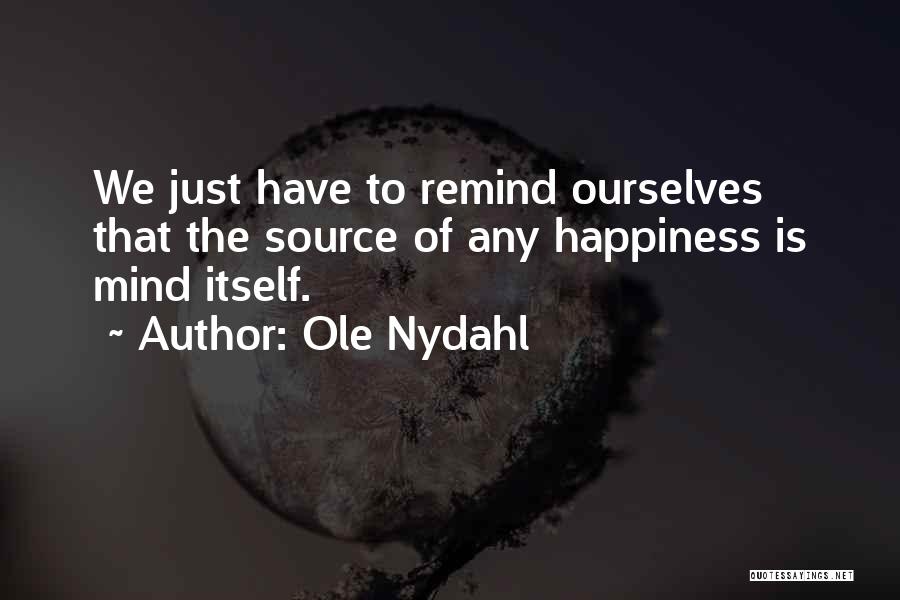 Ole Nydahl Quotes: We Just Have To Remind Ourselves That The Source Of Any Happiness Is Mind Itself.