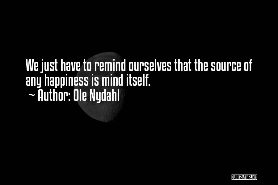 Ole Nydahl Quotes: We Just Have To Remind Ourselves That The Source Of Any Happiness Is Mind Itself.