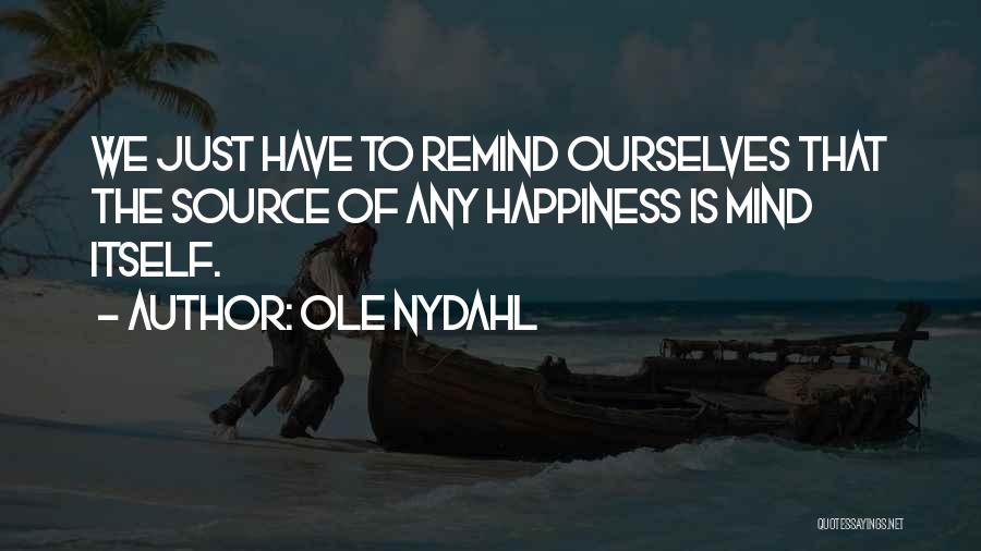 Ole Nydahl Quotes: We Just Have To Remind Ourselves That The Source Of Any Happiness Is Mind Itself.