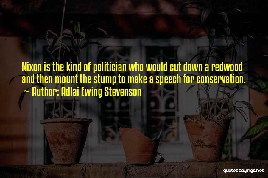 Adlai Ewing Stevenson Quotes: Nixon Is The Kind Of Politician Who Would Cut Down A Redwood And Then Mount The Stump To Make A