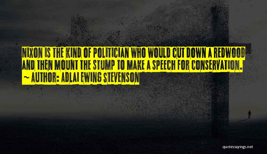 Adlai Ewing Stevenson Quotes: Nixon Is The Kind Of Politician Who Would Cut Down A Redwood And Then Mount The Stump To Make A