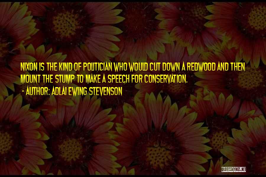 Adlai Ewing Stevenson Quotes: Nixon Is The Kind Of Politician Who Would Cut Down A Redwood And Then Mount The Stump To Make A