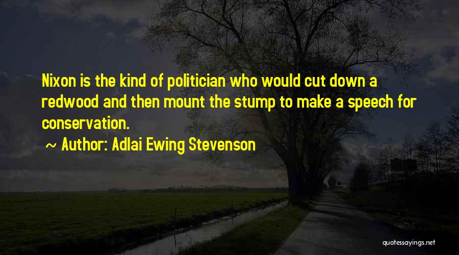 Adlai Ewing Stevenson Quotes: Nixon Is The Kind Of Politician Who Would Cut Down A Redwood And Then Mount The Stump To Make A