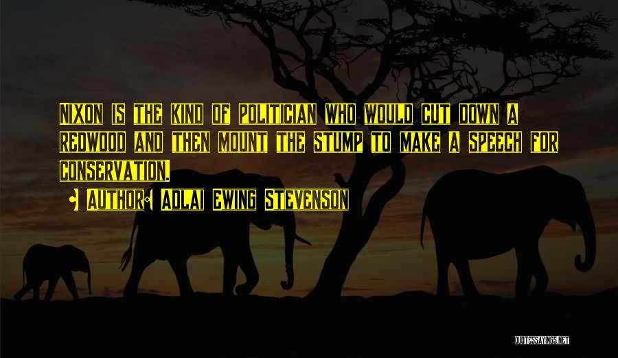 Adlai Ewing Stevenson Quotes: Nixon Is The Kind Of Politician Who Would Cut Down A Redwood And Then Mount The Stump To Make A