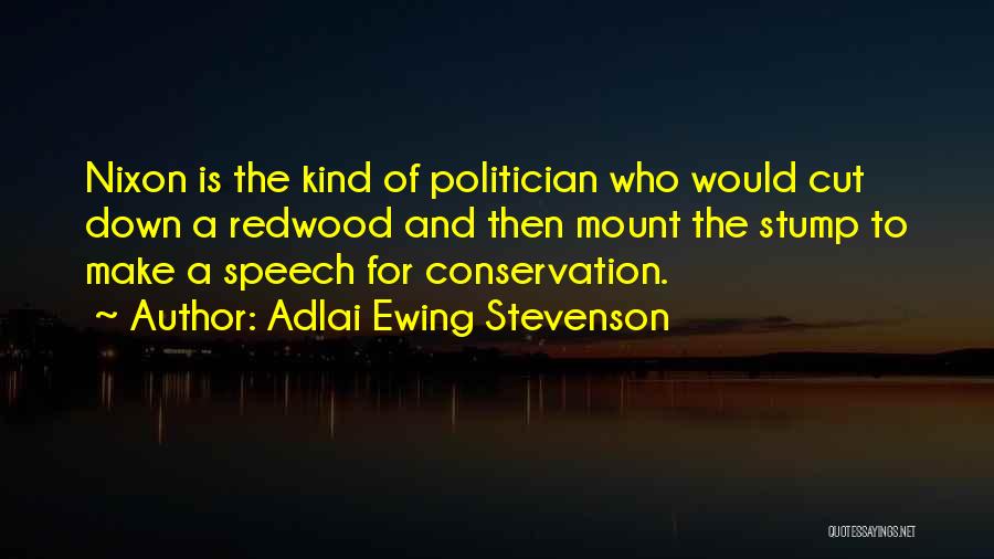 Adlai Ewing Stevenson Quotes: Nixon Is The Kind Of Politician Who Would Cut Down A Redwood And Then Mount The Stump To Make A