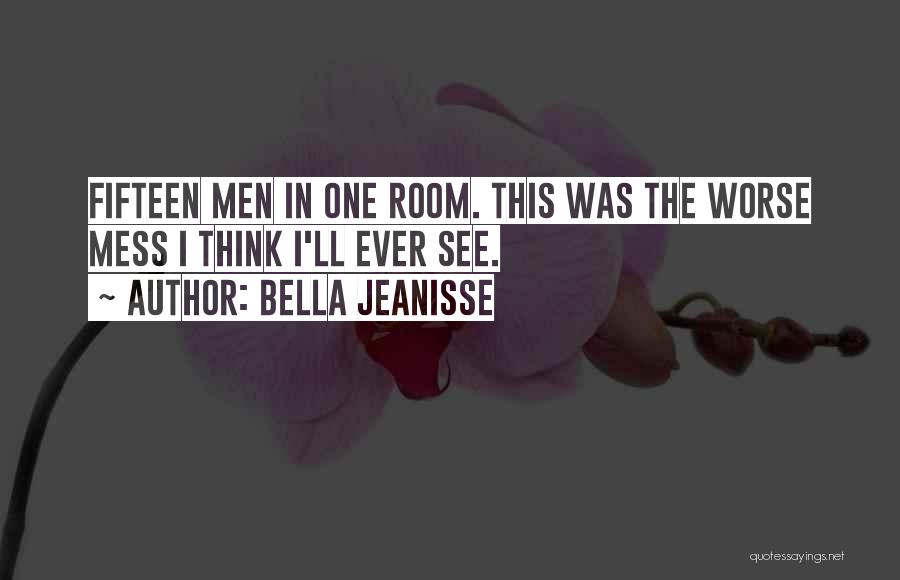 Bella Jeanisse Quotes: Fifteen Men In One Room. This Was The Worse Mess I Think I'll Ever See.