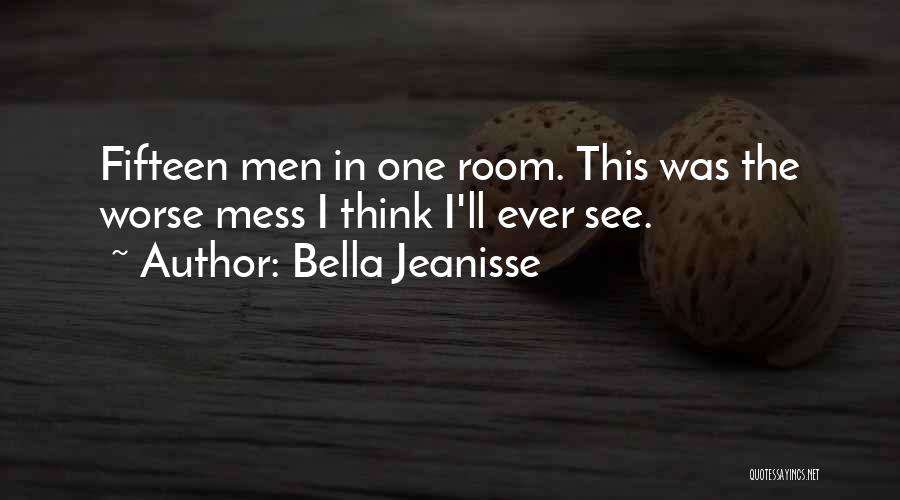 Bella Jeanisse Quotes: Fifteen Men In One Room. This Was The Worse Mess I Think I'll Ever See.