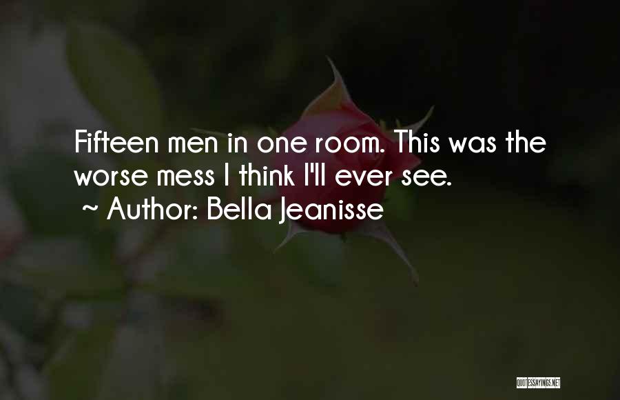 Bella Jeanisse Quotes: Fifteen Men In One Room. This Was The Worse Mess I Think I'll Ever See.