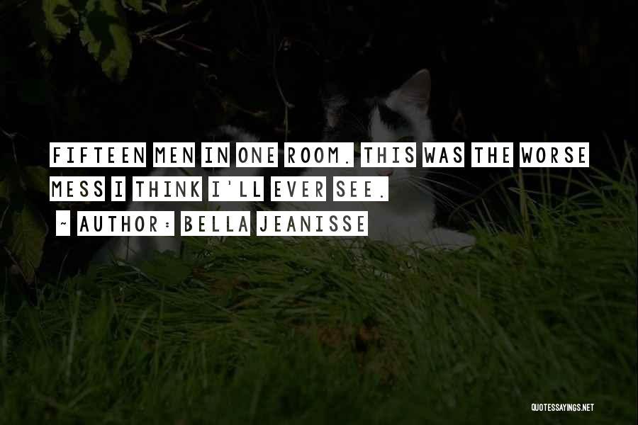 Bella Jeanisse Quotes: Fifteen Men In One Room. This Was The Worse Mess I Think I'll Ever See.