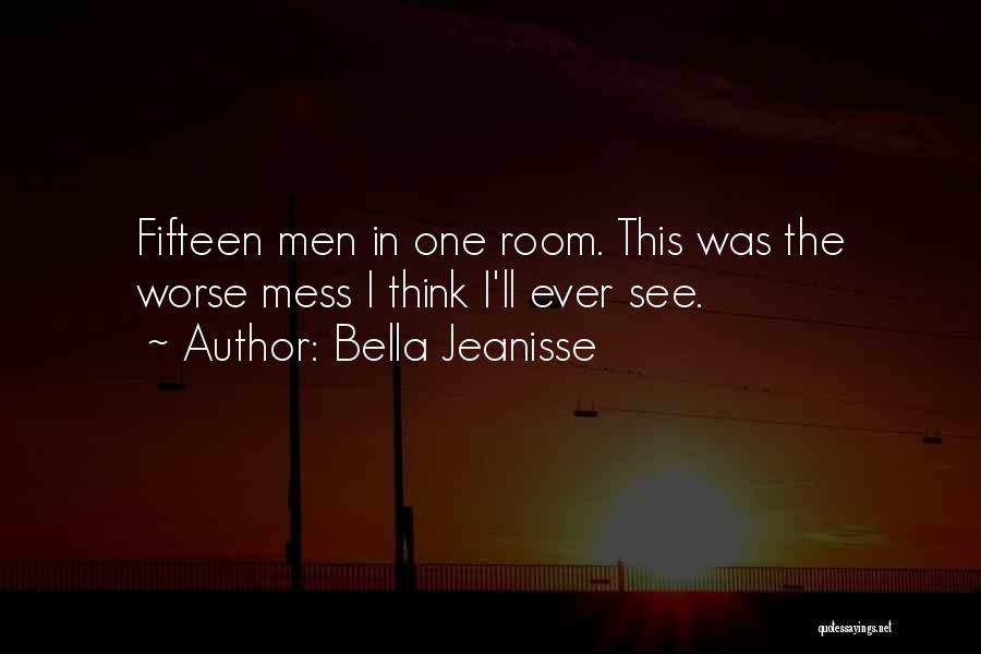 Bella Jeanisse Quotes: Fifteen Men In One Room. This Was The Worse Mess I Think I'll Ever See.