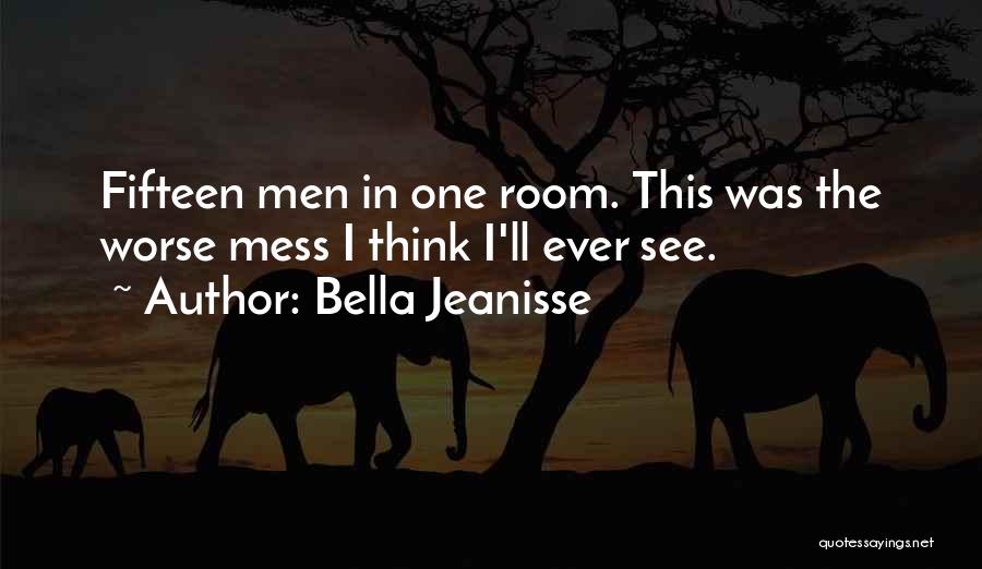 Bella Jeanisse Quotes: Fifteen Men In One Room. This Was The Worse Mess I Think I'll Ever See.