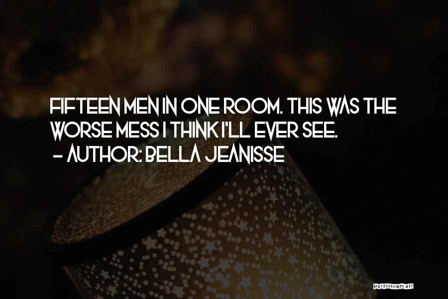 Bella Jeanisse Quotes: Fifteen Men In One Room. This Was The Worse Mess I Think I'll Ever See.