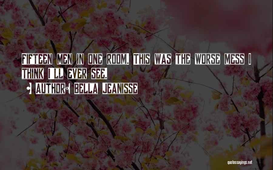 Bella Jeanisse Quotes: Fifteen Men In One Room. This Was The Worse Mess I Think I'll Ever See.