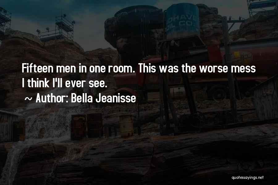 Bella Jeanisse Quotes: Fifteen Men In One Room. This Was The Worse Mess I Think I'll Ever See.