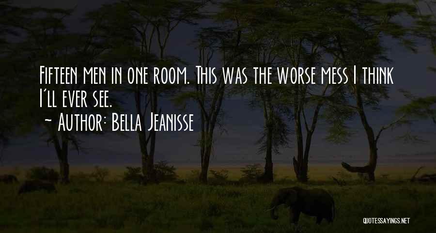 Bella Jeanisse Quotes: Fifteen Men In One Room. This Was The Worse Mess I Think I'll Ever See.