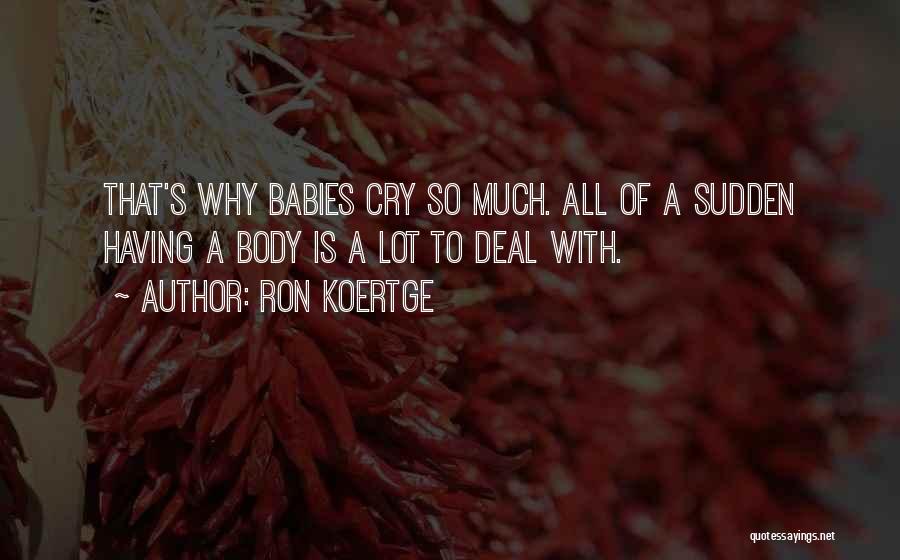 Ron Koertge Quotes: That's Why Babies Cry So Much. All Of A Sudden Having A Body Is A Lot To Deal With.