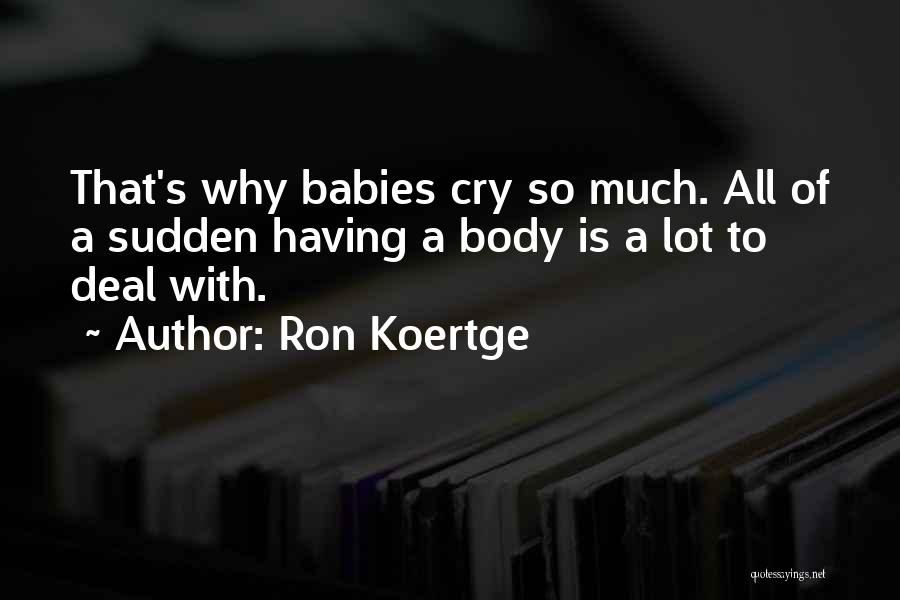 Ron Koertge Quotes: That's Why Babies Cry So Much. All Of A Sudden Having A Body Is A Lot To Deal With.