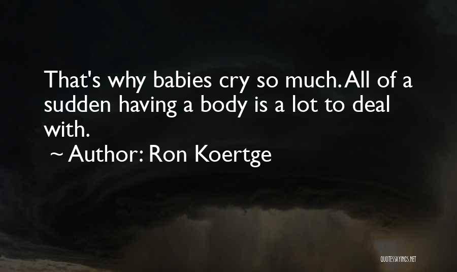 Ron Koertge Quotes: That's Why Babies Cry So Much. All Of A Sudden Having A Body Is A Lot To Deal With.