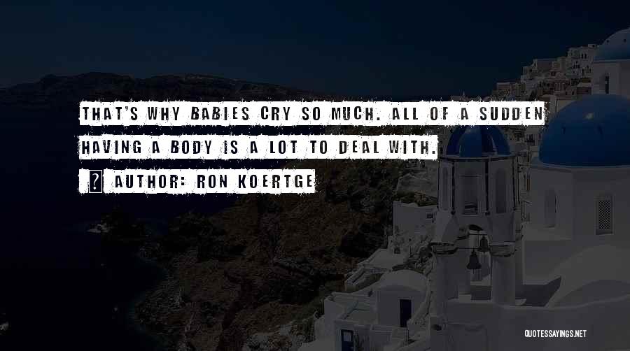 Ron Koertge Quotes: That's Why Babies Cry So Much. All Of A Sudden Having A Body Is A Lot To Deal With.