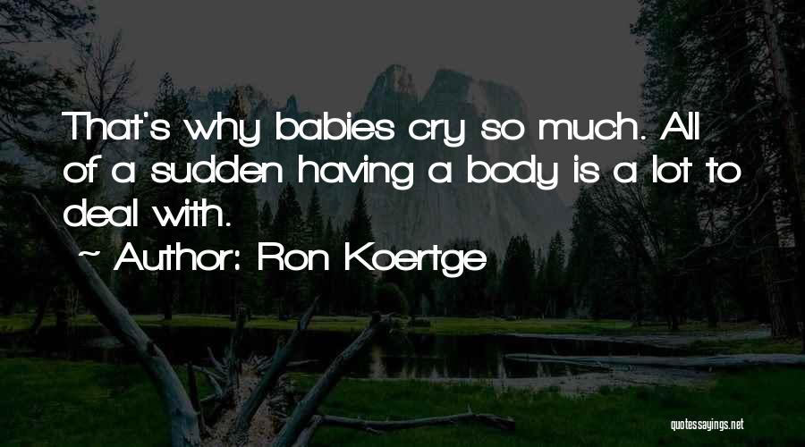 Ron Koertge Quotes: That's Why Babies Cry So Much. All Of A Sudden Having A Body Is A Lot To Deal With.