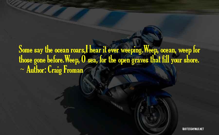 Craig Froman Quotes: Some Say The Ocean Roars,i Hear It Ever Weeping.weep, Ocean, Weep For Those Gone Before.weep, O Sea, For The Open