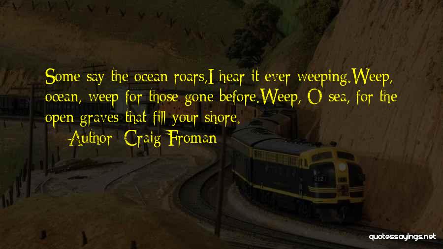 Craig Froman Quotes: Some Say The Ocean Roars,i Hear It Ever Weeping.weep, Ocean, Weep For Those Gone Before.weep, O Sea, For The Open