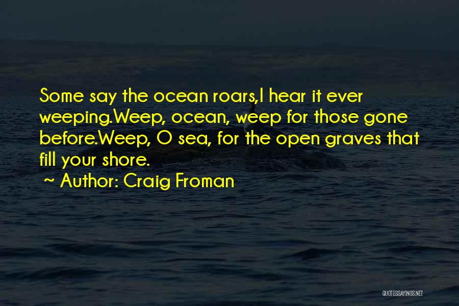 Craig Froman Quotes: Some Say The Ocean Roars,i Hear It Ever Weeping.weep, Ocean, Weep For Those Gone Before.weep, O Sea, For The Open
