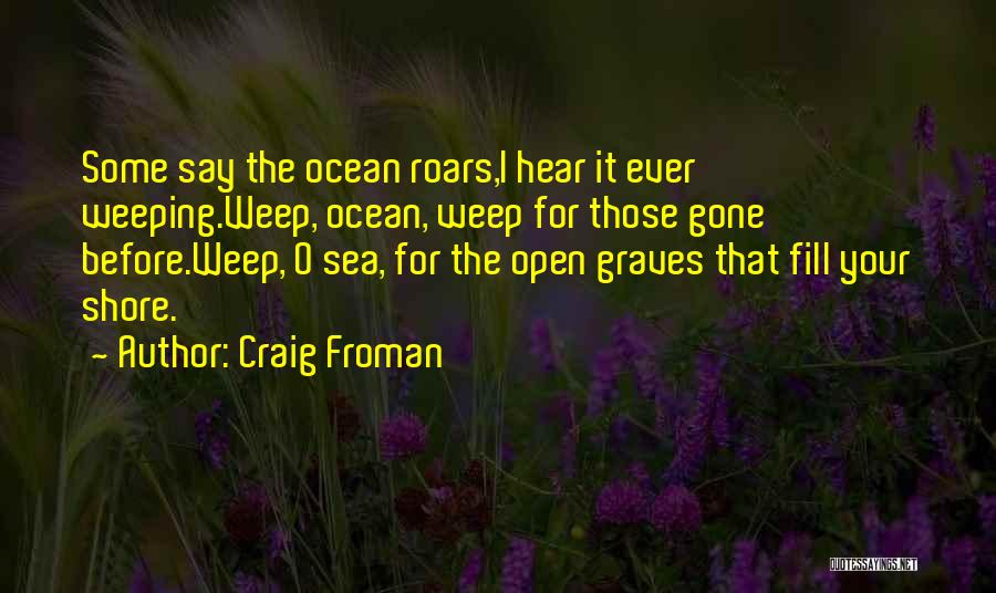 Craig Froman Quotes: Some Say The Ocean Roars,i Hear It Ever Weeping.weep, Ocean, Weep For Those Gone Before.weep, O Sea, For The Open