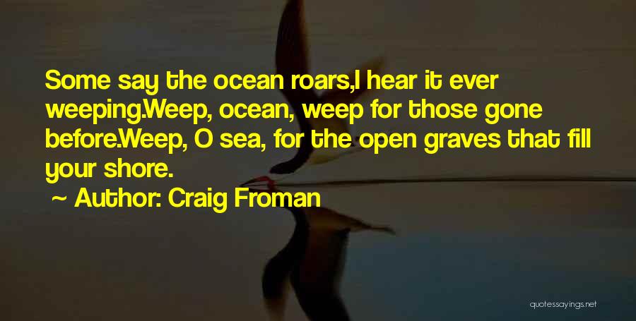 Craig Froman Quotes: Some Say The Ocean Roars,i Hear It Ever Weeping.weep, Ocean, Weep For Those Gone Before.weep, O Sea, For The Open