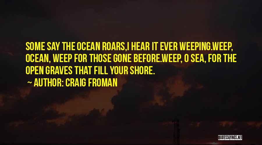 Craig Froman Quotes: Some Say The Ocean Roars,i Hear It Ever Weeping.weep, Ocean, Weep For Those Gone Before.weep, O Sea, For The Open