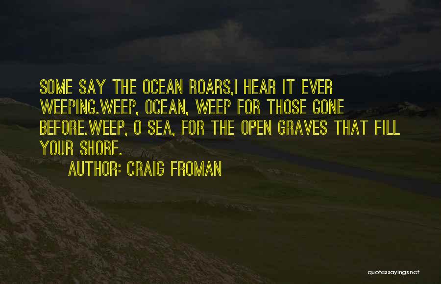 Craig Froman Quotes: Some Say The Ocean Roars,i Hear It Ever Weeping.weep, Ocean, Weep For Those Gone Before.weep, O Sea, For The Open