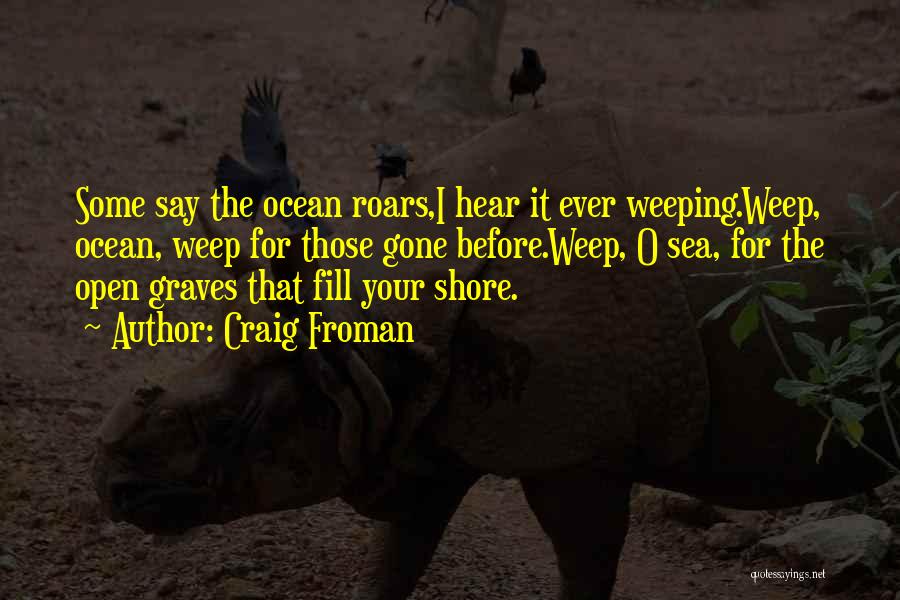 Craig Froman Quotes: Some Say The Ocean Roars,i Hear It Ever Weeping.weep, Ocean, Weep For Those Gone Before.weep, O Sea, For The Open