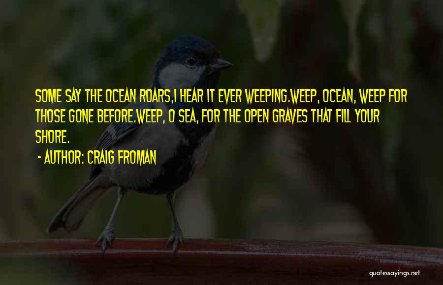 Craig Froman Quotes: Some Say The Ocean Roars,i Hear It Ever Weeping.weep, Ocean, Weep For Those Gone Before.weep, O Sea, For The Open